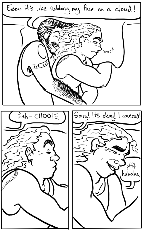 FLOOMPH! Biff's hair fluffs out, much to Rogan's delight, even though he now has a face full of floof. 'EEEEE It's like rubbing my face on a cloud!' he declares, while Biff rolls his eyes with a look of amused patience. Then Rogan sneezes. Biff freezes with a look of suppressed horror, until Rogan goes, 'Sorry! It's okay! I covered!' Then Biff snorts and starts laughing, probably as much out of relief as anything.