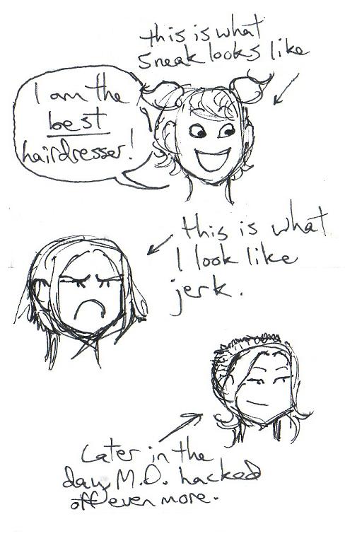 A tiny scribbly pencil doodle of Sneak with pigtails, declaring, I am the best hairdresser! Then there's a scowling scribbly Mori insisting that this is what SHE looks like, with her haircut in two stages--first hacked off in a bob to her earlobes, then in a Chelsea buzzcut with her bangs long. In both, she has an akward case of new haircut.